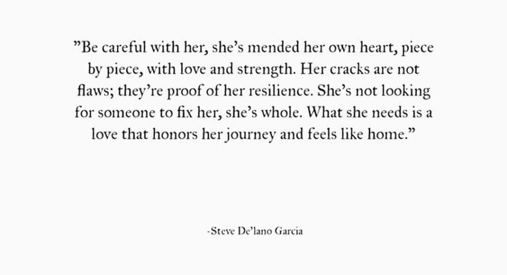 A black-and-white text quote by Steve De’lano Garcia about resilience, healing, and self-worth, emphasizing that a woman who has mended her heart is whole and deserves a love that honors her journey.